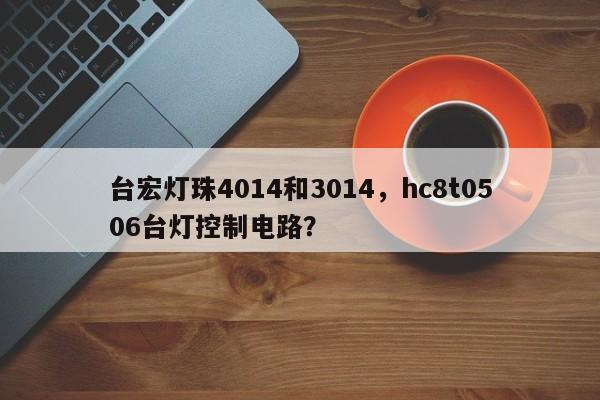 台宏灯珠4014和3014，hc8t0506台灯控制电路？-第1张图片-LED灯珠-LED灯珠贴片-LED灯珠厂家台宏光电