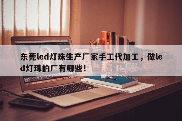 东莞led灯珠生产厂家手工代加工，做led灯珠的厂有哪些！-第1张图片-LED灯珠-LED灯珠贴片-LED灯珠厂家台宏光电
