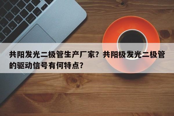 共阳发光二极管生产厂家？共阳极发光二极管的驱动信号有何特点？-第1张图片-LED灯珠-LED灯珠贴片-LED灯珠厂家台宏光电