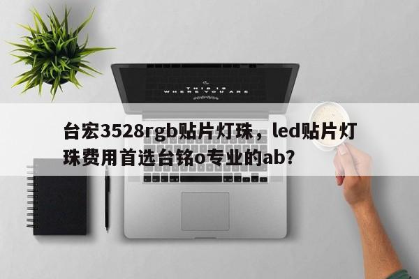 台宏3528rgb贴片灯珠，led贴片灯珠费用首选台铭o专业的ab？-第1张图片-LED灯珠-LED灯珠贴片-LED灯珠厂家台宏光电