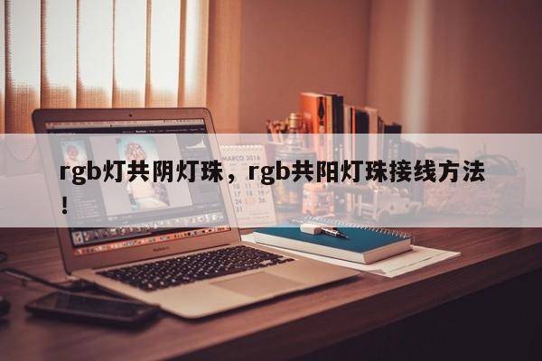 rgb灯共阴灯珠，rgb共阳灯珠接线方法！-第1张图片-LED灯珠-LED灯珠贴片-LED灯珠厂家台宏光电