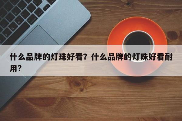 什么品牌的灯珠好看？什么品牌的灯珠好看耐用？-第1张图片-LED灯珠-LED灯珠贴片-LED灯珠厂家台宏光电