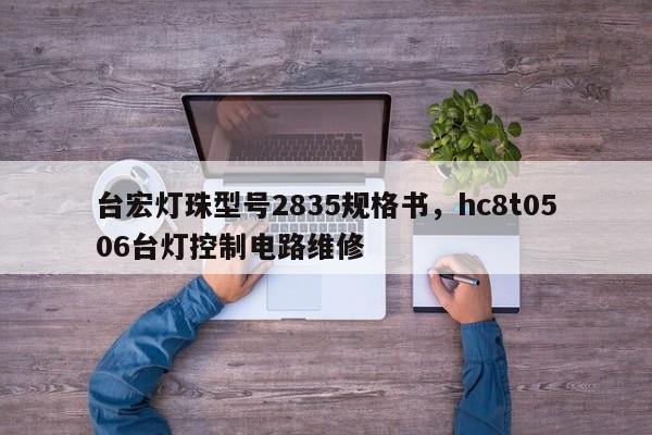 台宏灯珠型号2835规格书，hc8t0506台灯控制电路维修-第1张图片-LED灯珠-LED灯珠贴片-LED灯珠厂家台宏光电