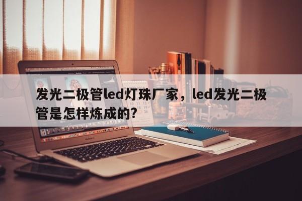 发光二极管led灯珠厂家，led发光二极管是怎样炼成的?-第1张图片-LED灯珠-LED灯珠贴片-LED灯珠厂家台宏光电