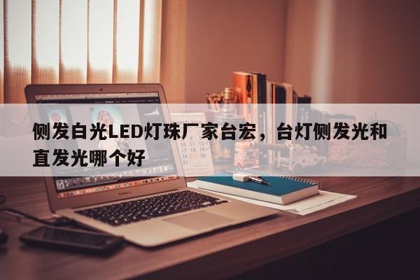侧发白光LED灯珠厂家台宏，台灯侧发光和直发光哪个好-第1张图片-LED灯珠-LED灯珠贴片-LED灯珠厂家台宏光电