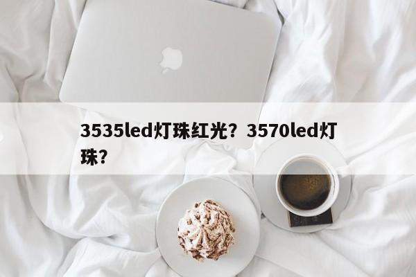 3535led灯珠红光？3570led灯珠？-第1张图片-LED灯珠-LED灯珠贴片-LED灯珠厂家台宏光电