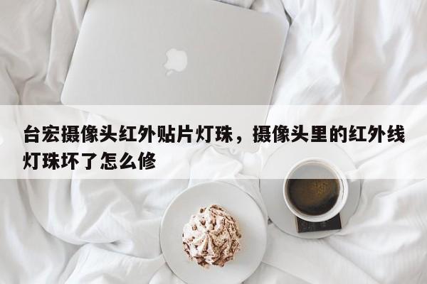 台宏摄像头红外贴片灯珠，摄像头里的红外线灯珠坏了怎么修-第1张图片-LED灯珠-LED灯珠贴片-LED灯珠厂家台宏光电