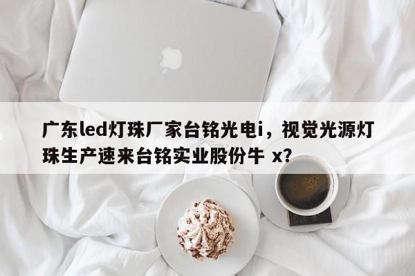 广东led灯珠厂家台铭光电i，视觉光源灯珠生产速来台铭实业股份牛 x？-第1张图片-LED灯珠-LED灯珠贴片-LED灯珠厂家台宏光电