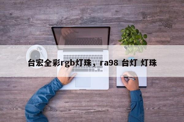 台宏全彩rgb灯珠，ra98 台灯 灯珠-第1张图片-LED灯珠-LED灯珠贴片-LED灯珠厂家台宏光电