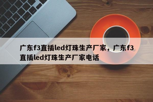 广东f3直插led灯珠生产厂家，广东f3直插led灯珠生产厂家电话-第1张图片-LED灯珠-LED灯珠贴片-LED灯珠厂家台宏光电