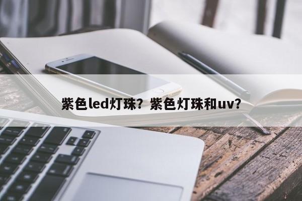 紫色led灯珠？紫色灯珠和uv？-第1张图片-LED灯珠-LED灯珠贴片-LED灯珠厂家台宏光电