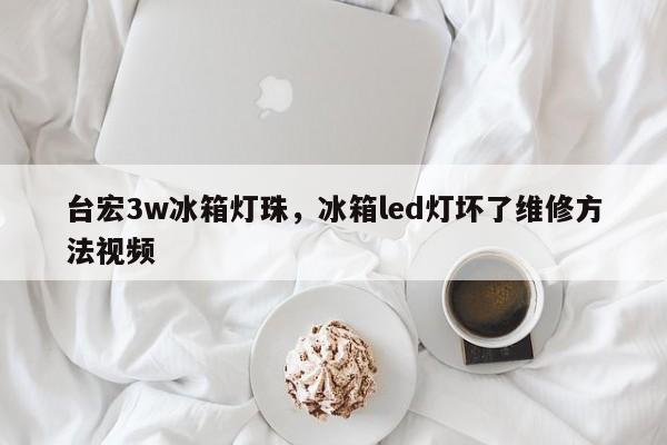 台宏3w冰箱灯珠，冰箱led灯坏了维修方法视频-第1张图片-LED灯珠-LED灯珠贴片-LED灯珠厂家台宏光电