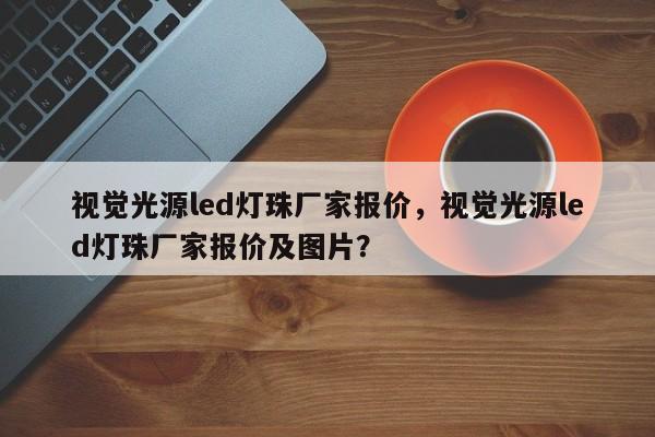 视觉光源led灯珠厂家报价，视觉光源led灯珠厂家报价及图片？-第1张图片-LED灯珠-LED灯珠贴片-LED灯珠厂家台宏光电