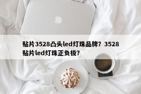 贴片3528凸头led灯珠品牌？3528贴片led灯珠正负极？-第1张图片-LED灯珠-LED灯珠贴片-LED灯珠厂家台宏光电
