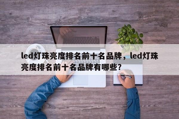 led灯珠亮度排名前十名品牌，led灯珠亮度排名前十名品牌有哪些？-第1张图片-LED灯珠-LED灯珠贴片-LED灯珠厂家台宏光电