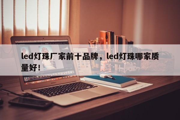 led灯珠厂家前十品牌，led灯珠哪家质量好！-第1张图片-LED灯珠-LED灯珠贴片-LED灯珠厂家台宏光电