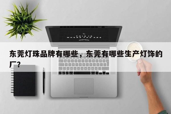 东莞灯珠品牌有哪些，东莞有哪些生产灯饰的厂？-第1张图片-LED灯珠-LED灯珠贴片-LED灯珠厂家台宏光电