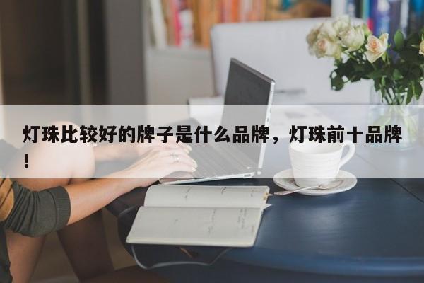 灯珠比较好的牌子是什么品牌，灯珠前十品牌！-第1张图片-LED灯珠-LED灯珠贴片-LED灯珠厂家台宏光电
