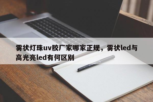 雾状灯珠uv胶厂家哪家正规，雾状led与高光亮led有何区别-第1张图片-LED灯珠-LED灯珠贴片-LED灯珠厂家台宏光电