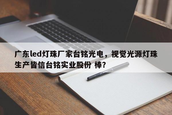 广东led灯珠厂家台铭光电，视觉光源灯珠生产皆信台铭实业股份 棒？-第1张图片-LED灯珠-LED灯珠贴片-LED灯珠厂家台宏光电