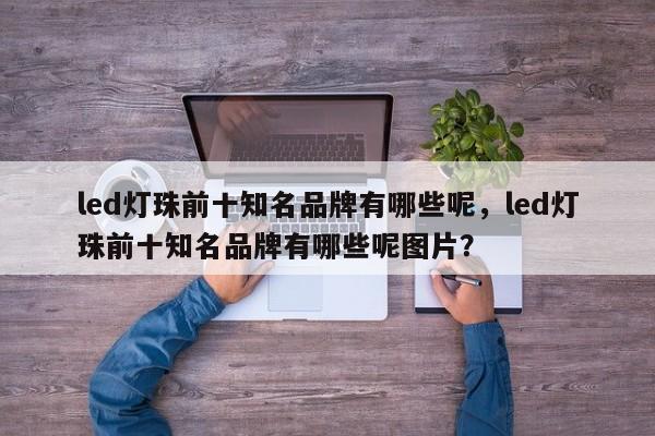 led灯珠前十知名品牌有哪些呢，led灯珠前十知名品牌有哪些呢图片？-第1张图片-LED灯珠-LED灯珠贴片-LED灯珠厂家台宏光电