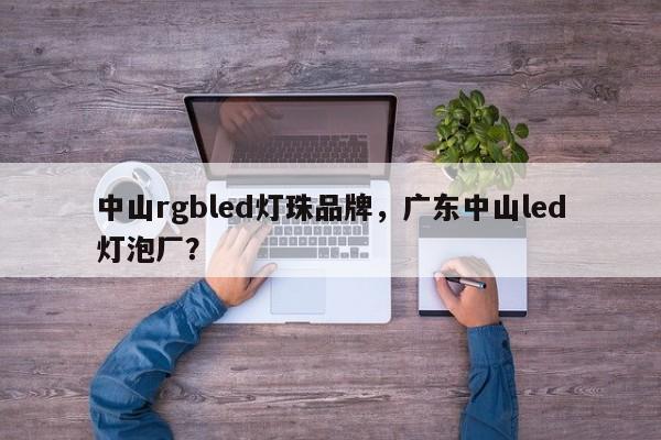 中山rgbled灯珠品牌，广东中山led灯泡厂？-第1张图片-LED灯珠-LED灯珠贴片-LED灯珠厂家台宏光电