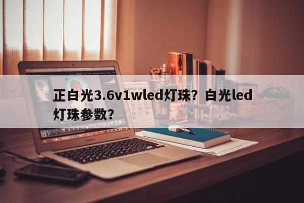 正白光3.6v1wled灯珠？白光led灯珠参数？-第1张图片-LED灯珠-LED灯珠贴片-LED灯珠厂家台宏光电