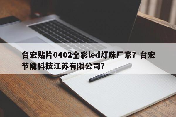 台宏贴片0402全彩led灯珠厂家？台宏节能科技江苏有限公司？-第1张图片-LED灯珠-LED灯珠贴片-LED灯珠厂家台宏光电