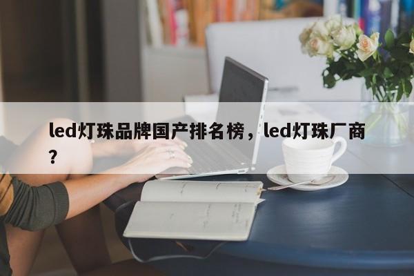 led灯珠品牌国产排名榜，led灯珠厂商？-第1张图片-LED灯珠-LED灯珠贴片-LED灯珠厂家台宏光电