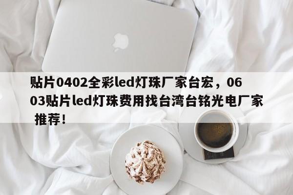 贴片0402全彩led灯珠厂家台宏，0603贴片led灯珠费用找台湾台铭光电厂家 推荐！-第1张图片-LED灯珠-LED灯珠贴片-LED灯珠厂家台宏光电