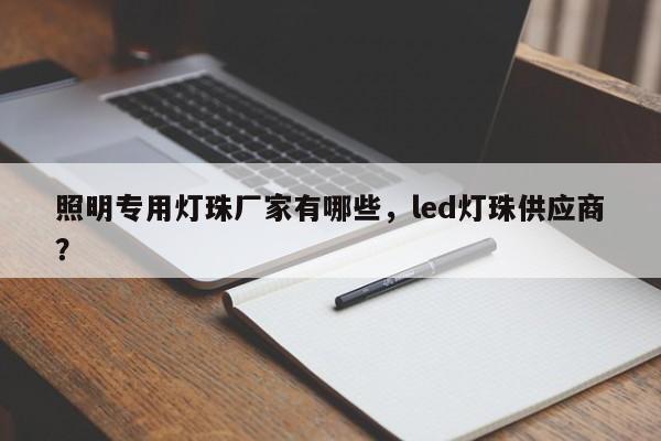 照明专用灯珠厂家有哪些，led灯珠供应商？-第1张图片-LED灯珠-LED灯珠贴片-LED灯珠厂家台宏光电