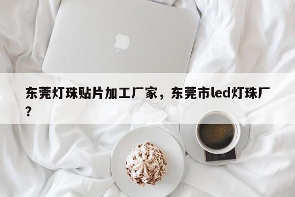 东莞灯珠贴片加工厂家，东莞市led灯珠厂？-第1张图片-LED灯珠-LED灯珠贴片-LED灯珠厂家台宏光电
