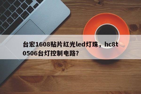 台宏1608贴片红光led灯珠，hc8t0506台灯控制电路？-第1张图片-LED灯珠-LED灯珠贴片-LED灯珠厂家台宏光电