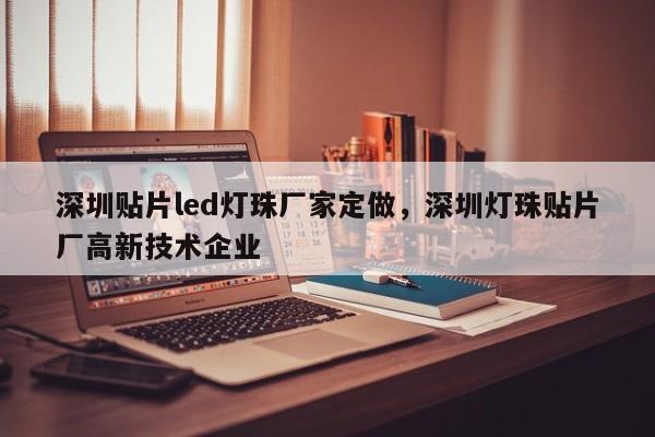 深圳贴片led灯珠厂家定做，深圳灯珠贴片厂高新技术企业-第1张图片-LED灯珠-LED灯珠贴片-LED灯珠厂家台宏光电