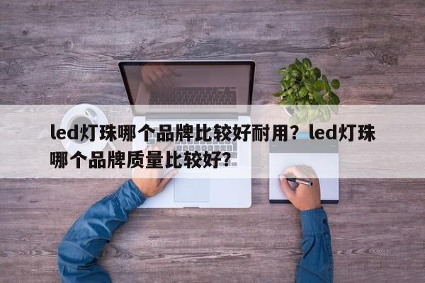 led灯珠哪个品牌比较好耐用？led灯珠哪个品牌质量比较好？-第1张图片-LED灯珠-LED灯珠贴片-LED灯珠厂家台宏光电