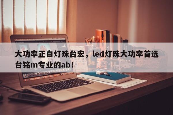 大功率正白灯珠台宏，led灯珠大功率首选台铭m专业的ab！-第1张图片-LED灯珠-LED灯珠贴片-LED灯珠厂家台宏光电