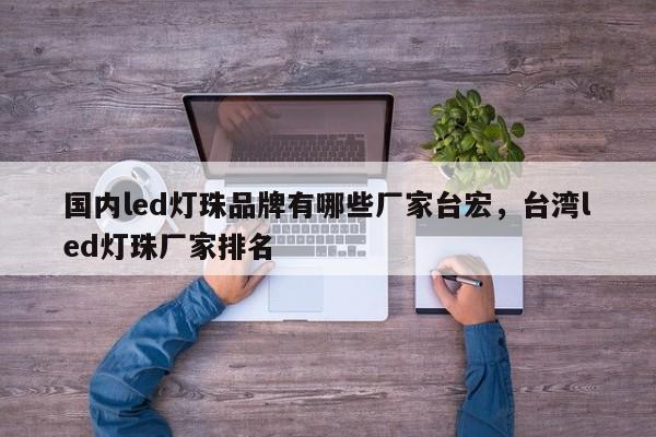 国内led灯珠品牌有哪些厂家台宏，台湾led灯珠厂家排名-第1张图片-LED灯珠-LED灯珠贴片-LED灯珠厂家台宏光电