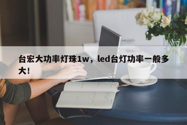 台宏大功率灯珠1w，led台灯功率一般多大！-第1张图片-LED灯珠-LED灯珠贴片-LED灯珠厂家台宏光电