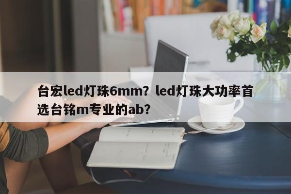 台宏led灯珠6mm？led灯珠大功率首选台铭m专业的ab？-第1张图片-LED灯珠-LED灯珠贴片-LED灯珠厂家台宏光电