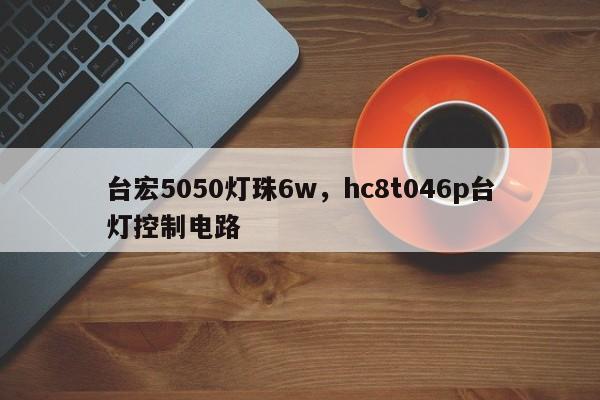 台宏5050灯珠6w，hc8t046p台灯控制电路-第1张图片-LED灯珠-LED灯珠贴片-LED灯珠厂家台宏光电