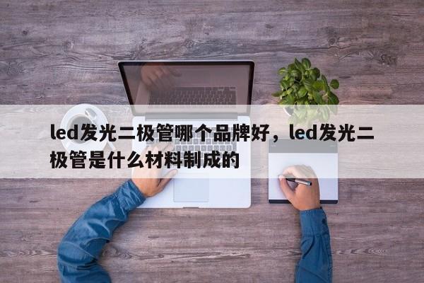 led发光二极管哪个品牌好，led发光二极管是什么材料制成的-第1张图片-LED灯珠-LED灯珠贴片-LED灯珠厂家台宏光电