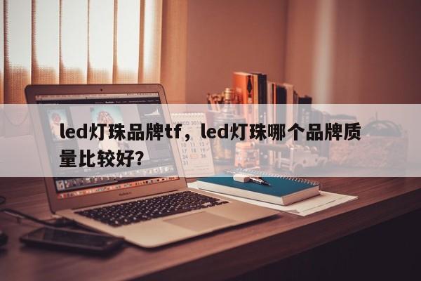 led灯珠品牌tf，led灯珠哪个品牌质量比较好？-第1张图片-LED灯珠-LED灯珠贴片-LED灯珠厂家台宏光电