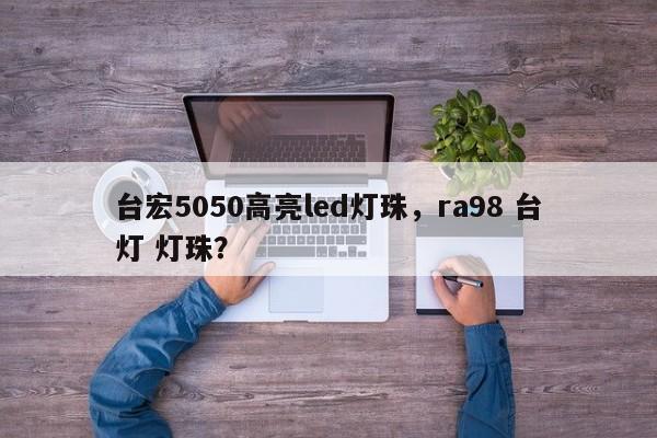 台宏5050高亮led灯珠，ra98 台灯 灯珠？-第1张图片-LED灯珠-LED灯珠贴片-LED灯珠厂家台宏光电