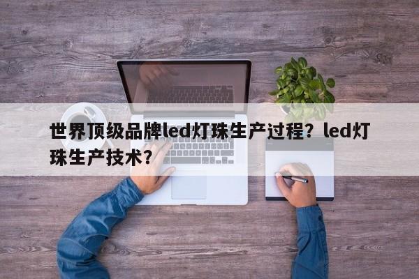 世界顶级品牌led灯珠生产过程？led灯珠生产技术？-第1张图片-LED灯珠-LED灯珠贴片-LED灯珠厂家台宏光电