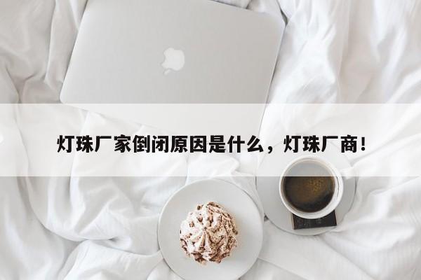 灯珠厂家倒闭原因是什么，灯珠厂商！-第1张图片-LED灯珠-LED灯珠贴片-LED灯珠厂家台宏光电