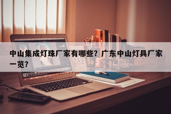 中山集成灯珠厂家有哪些？广东中山灯具厂家一览？-第1张图片-LED灯珠-LED灯珠贴片-LED灯珠厂家台宏光电