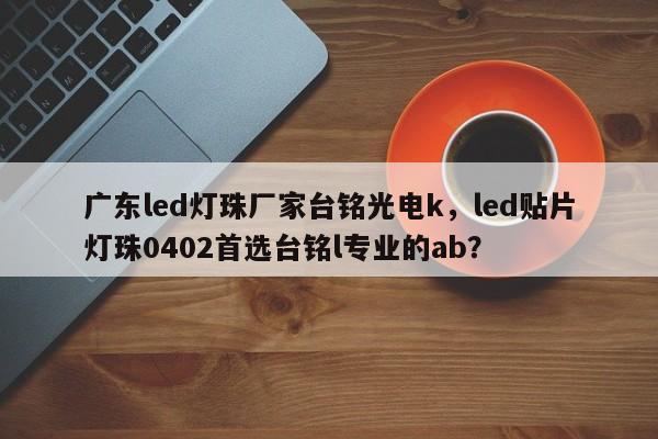 广东led灯珠厂家台铭光电k，led贴片灯珠0402首选台铭l专业的ab？-第1张图片-LED灯珠-LED灯珠贴片-LED灯珠厂家台宏光电