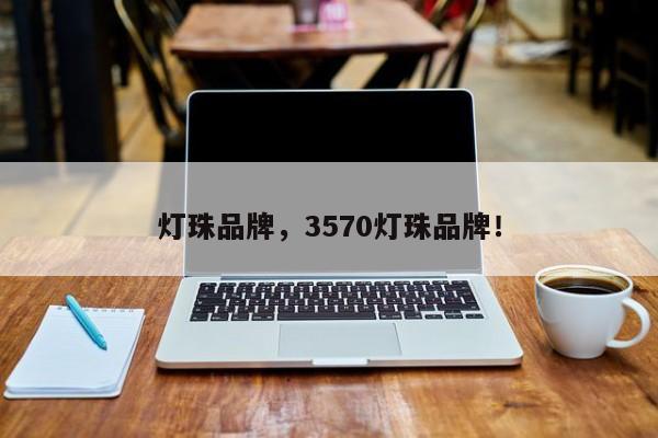 灯珠品牌，3570灯珠品牌！-第1张图片-LED灯珠-LED灯珠贴片-LED灯珠厂家台宏光电