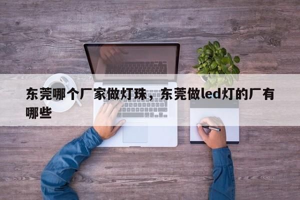 东莞哪个厂家做灯珠，东莞做led灯的厂有哪些-第1张图片-LED灯珠-LED灯珠贴片-LED灯珠厂家台宏光电