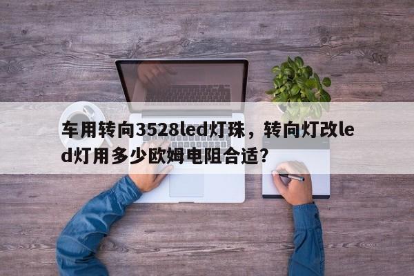 车用转向3528led灯珠，转向灯改led灯用多少欧姆电阻合适？-第1张图片-LED灯珠-LED灯珠贴片-LED灯珠厂家台宏光电